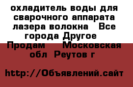 охладитель воды для сварочного аппарата лазера волокна - Все города Другое » Продам   . Московская обл.,Реутов г.